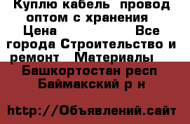 Куплю кабель, провод оптом с хранения › Цена ­ 10 000 000 - Все города Строительство и ремонт » Материалы   . Башкортостан респ.,Баймакский р-н